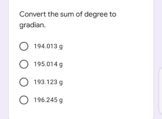 Convert the sum of degree to
gradian.
O 194.013 g
O 195.014 g
193.123 g
O 196.245 g
