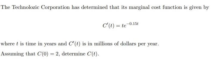 The Technolozic Corporation has determined that its marginal cost function is given by
C'(t) = te-0.15t
where t is time in years and C'(t) is in millions of dollars per year.
Assuming that C(0) = 2, determine C(t).
%3D
