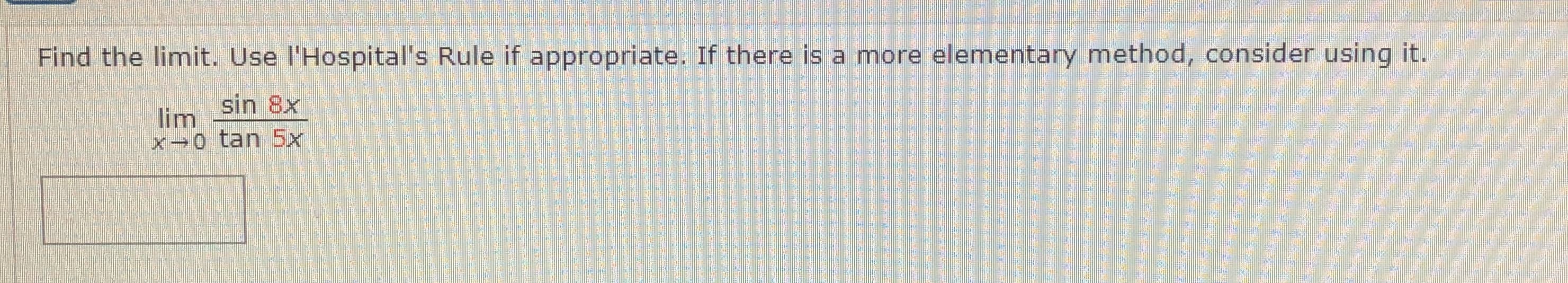 Find the limit. Use l'Hospital's Rule if appropriate. If there is a more elementary method, consider using it.
sin 8x
lim
X0 tan 5x
