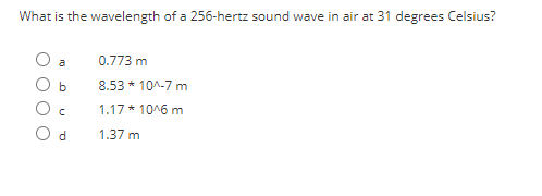 What is the wavelength of a 256-hertz sound wave in air at 31 degrees Celsius?
a
b
с
Od
0.773 m
8.53 * 10^-7 m
1.17*10^6 m
1.37 m