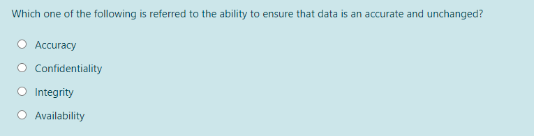 Which one of the following is referred to the ability to ensure that data is an accurate and unchanged?
Accuracy
Confidentiality
O Integrity
O Availability
