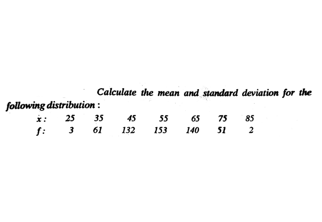 Calculate the mean and standard deviation for the
following distribution :
*:
f:
25
35
45
55
65
75
85
3
61
132
153
140
51
2
