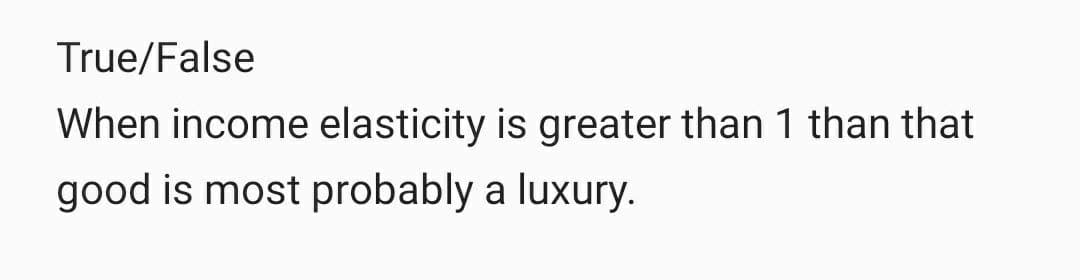 True/False
When income elasticity is greater than 1 than that
good is most probably a luxury.
