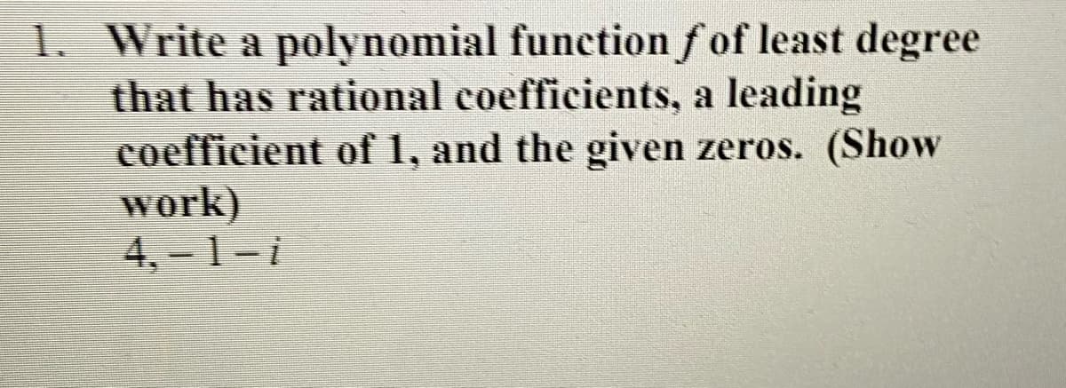 1. Write a polynomial function f of least degree
that has rational coefficients, a leading
coefficient of 1, and the given zeros. (Show
work)
4. 1-1
