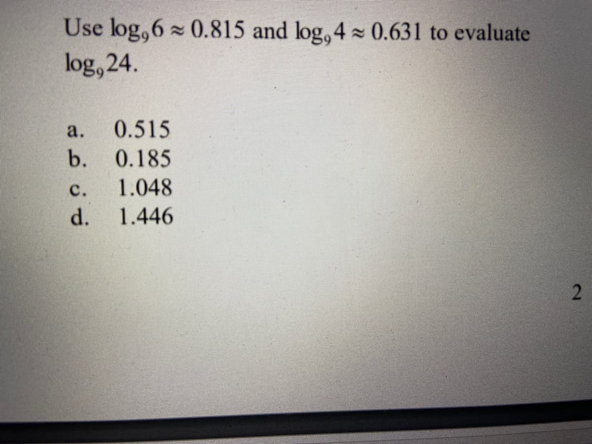 Use log,6 0.815 and log, 4 - 0.631 to evaluate
log, 24.
a.
0.515
b.
0.185
с.
1.048
d.
1.446
2.
