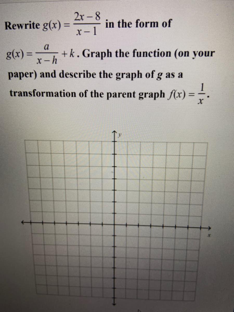 2x-8
in the form of
x-1
Rewrite g(x) =
g(x) = +k. Graph the function (on your
X-h
paper) and describe the graph of g as a
1
transformation of the parent graph f(x) =
