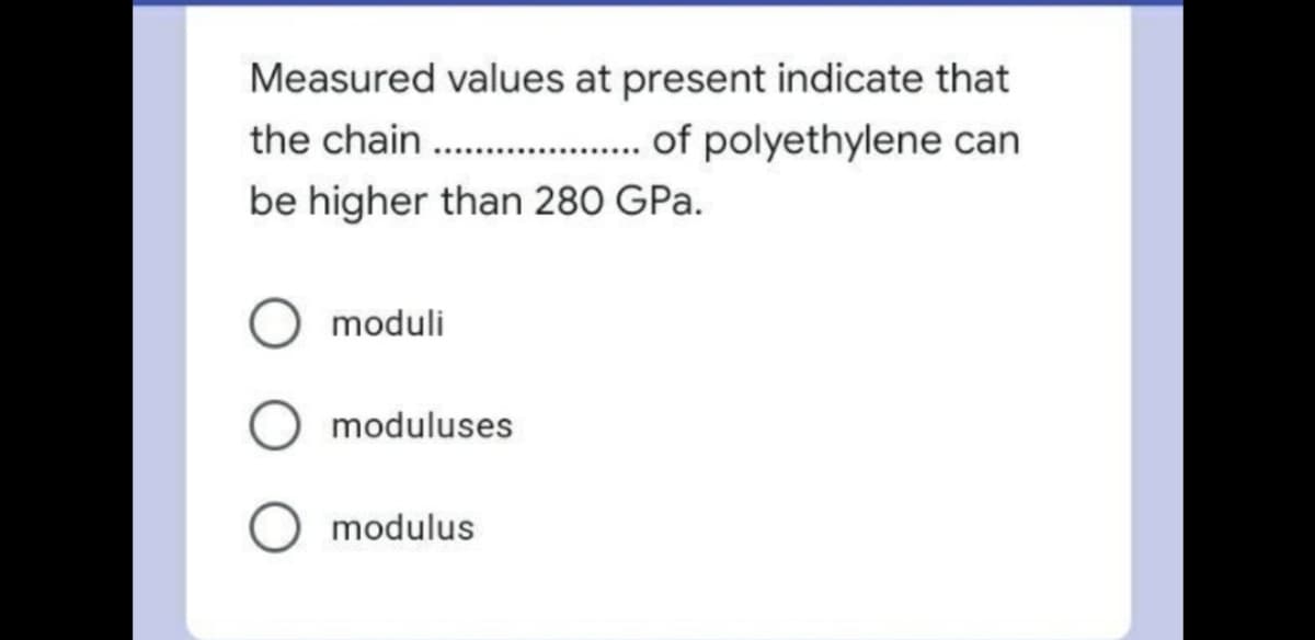 Measured values at present indicate that
the chain ..
.. of polyethylene can
be higher than 280 GPa.
moduli
moduluses
modulus
