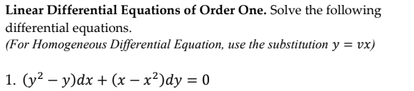 Linear Differential Equations of Order One. Solve the following
differential equations.
(For Homogeneous Differential Equation, use the substitution y = vx)
1. (y2 – y)dx + (x – x²)dy = 0
