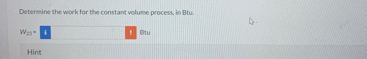 Determine the work for the constant volume process, in Btu.
W23= i
Hint
Btu