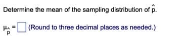 Determine the mean of the sampling distribution of p.
HA = (Round to three decimal places as needed.)
