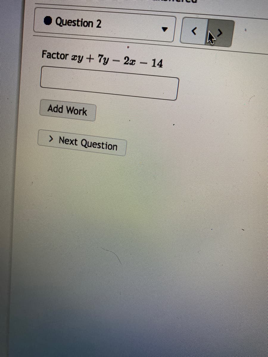 Question 2
Factor ay + 7y- 2x 14
Add Work
> Next Question
