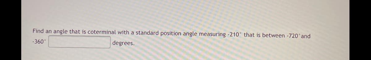 Find an angle that is coterminal with a standard position angle measuring -210° that is between -720°and
-360°
degrees.
