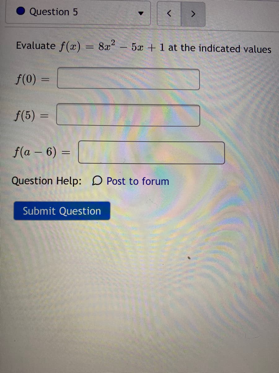Question 5
Evaluate f(x) = 8x - 5x +1 at the indicated values
f(0) =
f(5) =
f(a – 6) =
Question Help: D Post to forum
Submit Question

