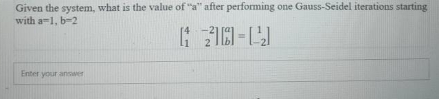 Given the system, what is the value of "a" after performing one Gauss-Seidel iterations starting
with a=1, b-2
Enter your answer
