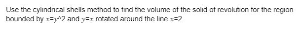 Use the cylindrical shells method to find the volume of the solid of revolution for the region
bounded by x=y^2 and y=x rotated around the line x=2.