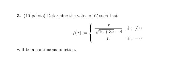 3. (10 points) Determine the value of C such that
if r +0
f(x) :=
V16+ 3x – 4
C
if x = 0
will be a continuous function.
