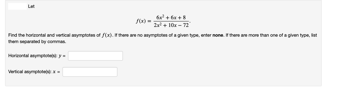 Let
бх? + 6х + 8
f(x) =
2x2 + 10х — 72
Find the horizontal and vertical asymptotes of f(x). If there are no asymptotes of a given type, enter none. If there are more than one of a given type, list
them separated by commas.
Horizontal asymptote(s): y =
Vertical asymptote(s): x =
