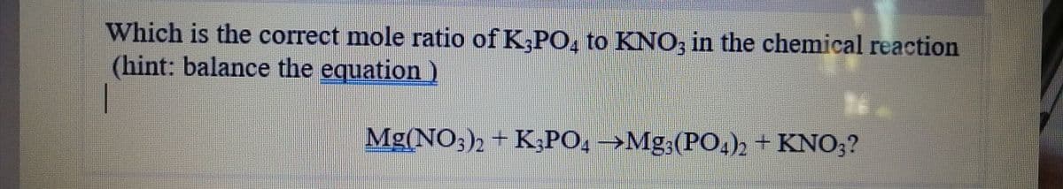 Which is the correct mole ratio of K,PO, to KNO, in the chemical reaction
(hint: balance the equation )
|
Mg(NO3)2+ K;PO, →Mg;(PO.)2 + KNO;?

