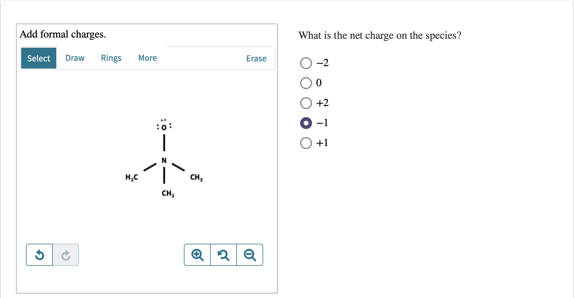 Add formal charges.
What is the net charge on the species?
Select
Draw
Rings
More
Erase
O -2
+2
O-1
|
O +1
H,C
CH,
CH,
