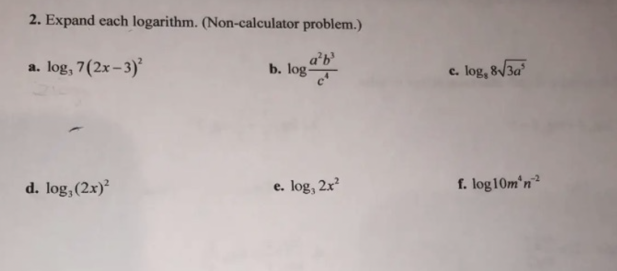 2. Expand each logarithm. (Non-calculator problem.)
a. log, 7(2x-3)
b. log
a'b
c. log, 8V3a
d. log,(2x)
e. log, 2x?
f. log10m n
