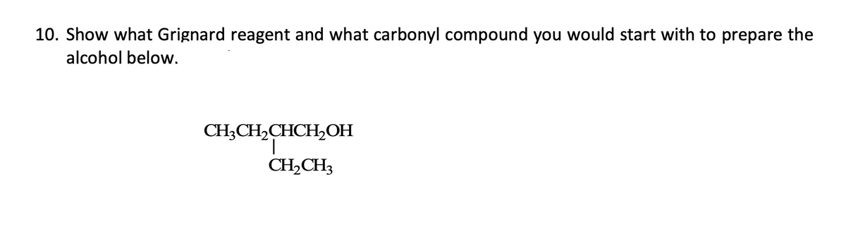 10. Show what Grignard reagent and what carbonyl compound you would start with to prepare the
alcohol below.
CH3CH₂CHCH₂OH
T
CH₂CH3