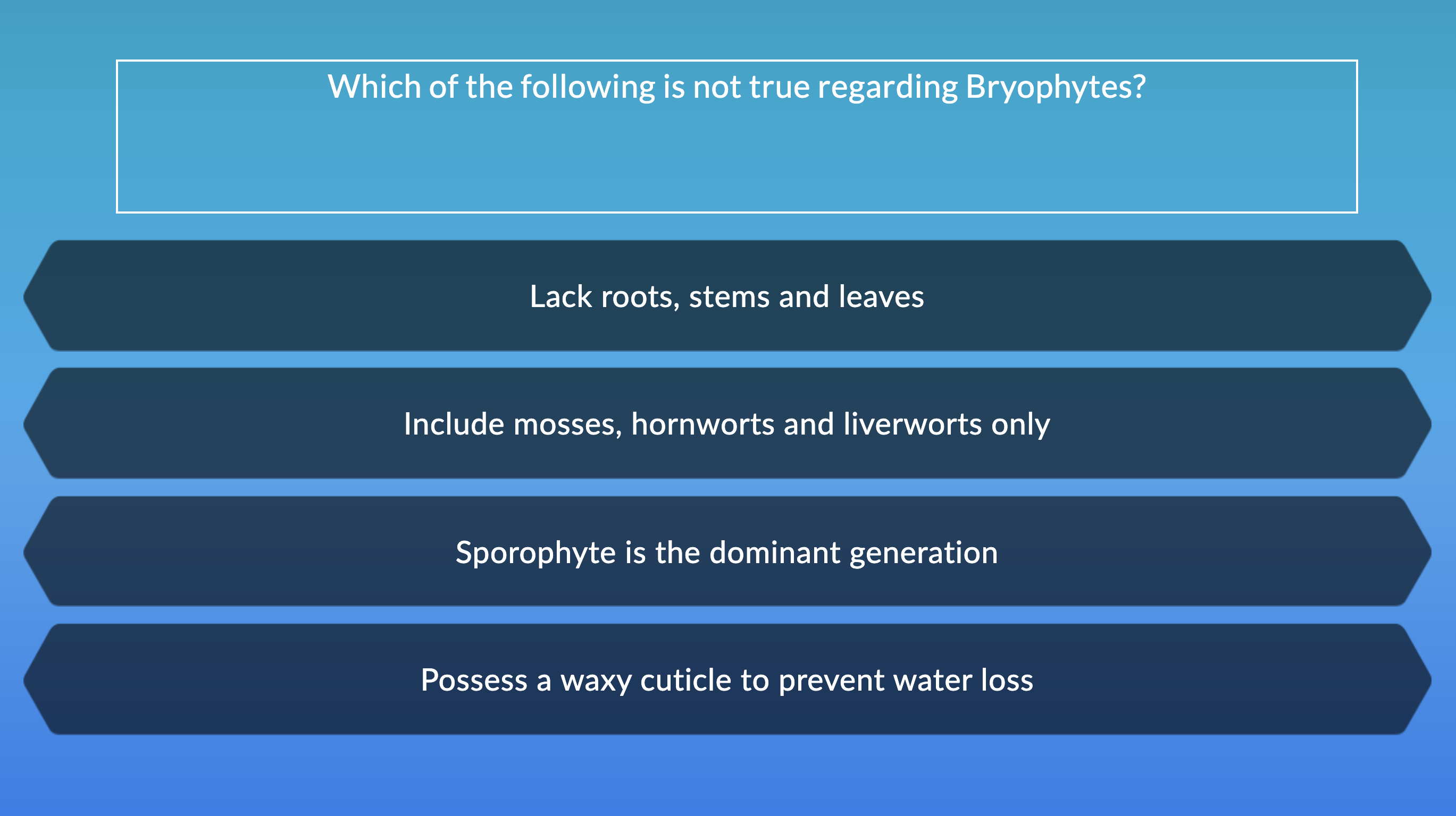 Which of the following is not true regarding Bryophytes?
Lack roots, stems and leaves
Include mosses, hornworts and liverworts only
Sporophyte is the dominant generation
Possess a waxy cuticle to prevent water loss
