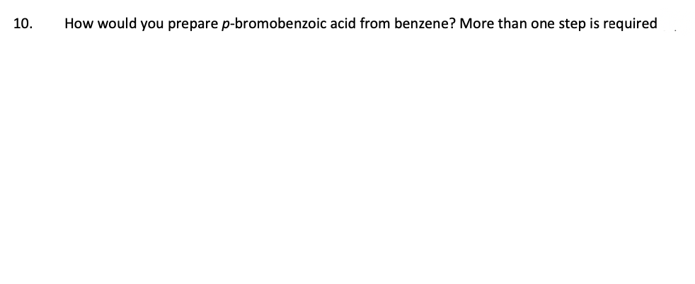 10.
How would you prepare p-bromobenzoic acid from benzene? More than one step is required