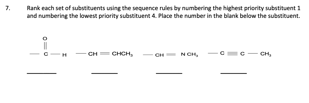 7.
Rank each set of substituents using the sequence rules by numbering the highest priority substituent 1
and numbering the lowest priority substituent 4. Place the number in the blank below the substituent.
0=
H
CH
CHCH3
CH=
N CH3
CH3