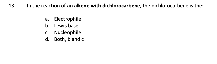 13.
In the reaction of an alkene with dichlorocarbene, the dichlorocarbene is the:
Electrophile
a.
b. Lewis base
c. Nucleophile
d. Both, b and c