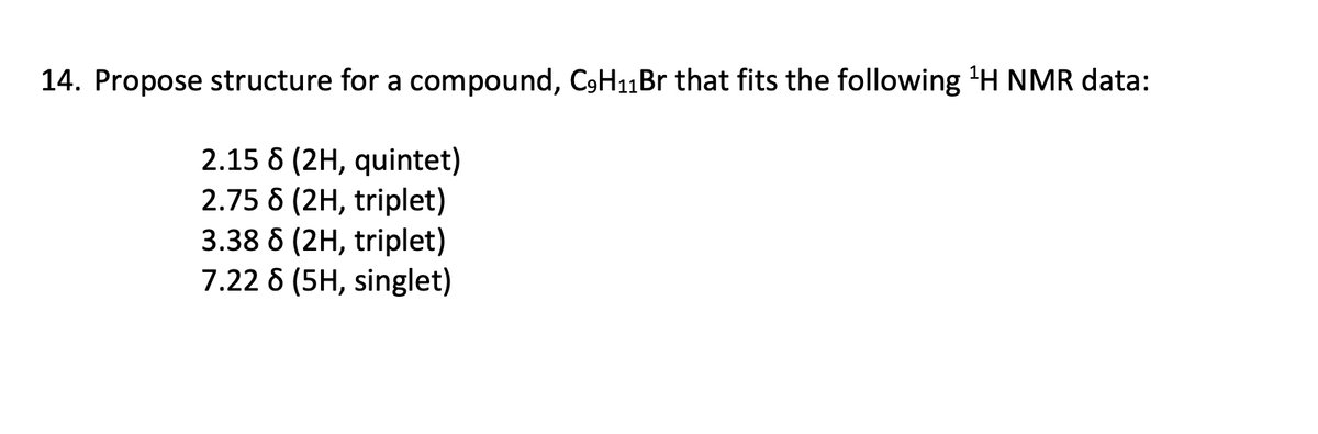 14. Propose structure for a compound, C9H₁1Br that fits the following ¹H NMR data:
2.15 8 (2H, quintet)
2.75 8 (2H, triplet)
3.38 8 (2H, triplet)
7.22 8 (5H, singlet)