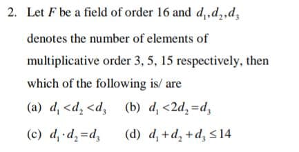 2. Let F be a field of order 16 and d,,d,,d,
denotes the number of elements of
multiplicative order 3, 5, 15 respectively, then
which of the following is/ are
(a) d, <d, <d, (b) d <2d, =d,
(c) d, d,=d,
(d) d, +d, +d, s14
