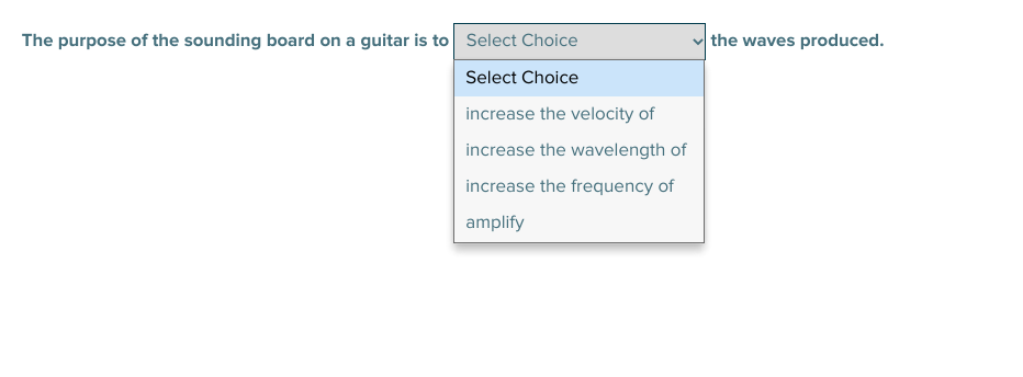 The purpose of the sounding board on a guitar is to Select Choice
the waves produced.
Select Choice
increase the velocity of
increase the wavelength of
increase the frequency of
amplify
