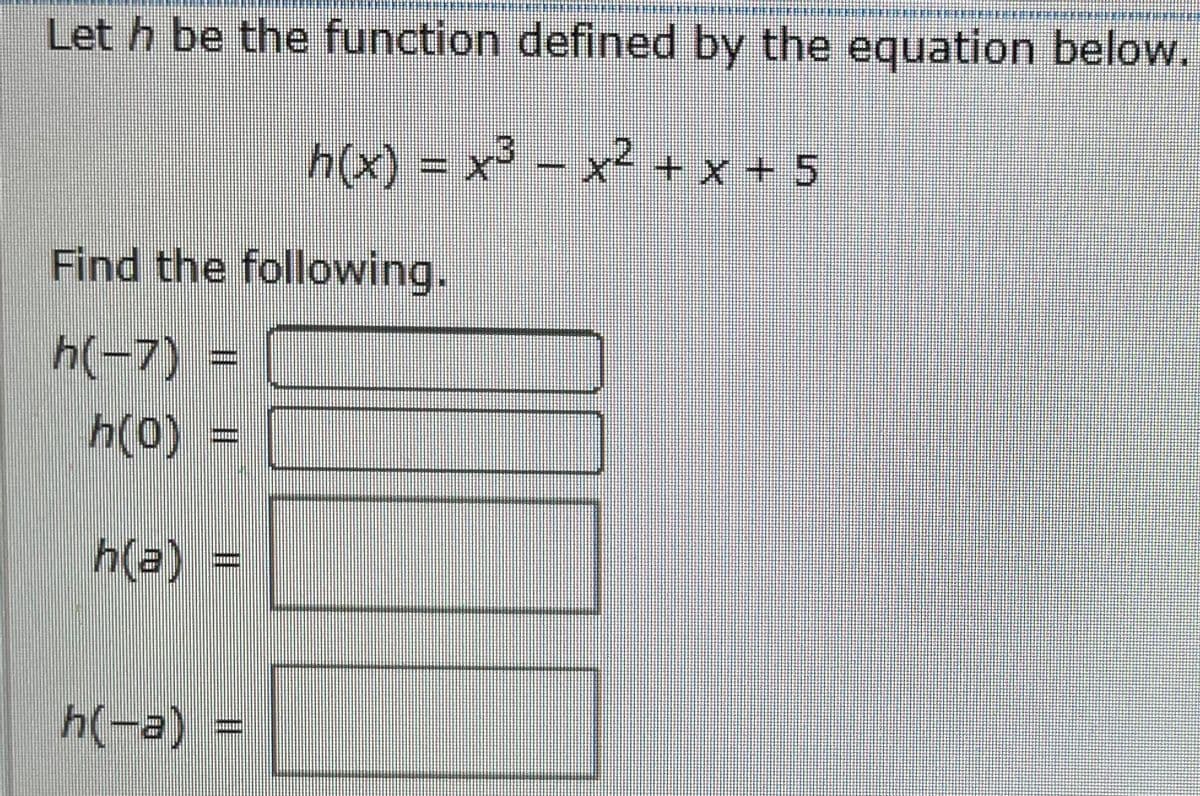 Let h be the function defined by the equation below.
h(x) = x – x² + x + 5
Find the following.
h(-7) =
h(0) =
h(a) =
h(-a) =
