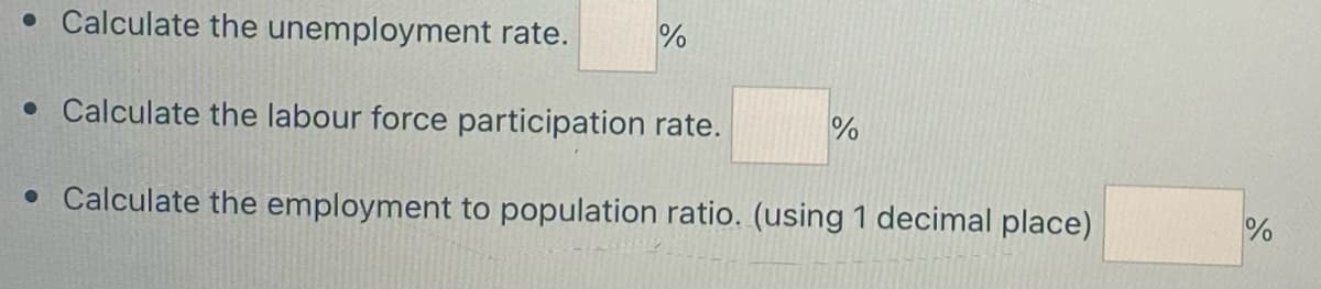 • Calculate the unemployment rate. %
• Calculate the labour force participation rate.
• Calculate the employment to population ratio. (using 1 decimal place)
%
%