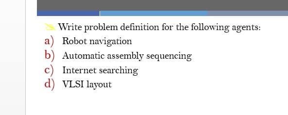 Write problem definition for the following agents:
a) Robot navigation
b) Automatic assembly sequencing
c) Internet searching
d) VLSI layout
