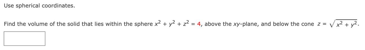 Use spherical coordinates.
Find the volume of the solid that lies within the sphere x2 + y2 + z2 = 4, above the xy-plane, and below the cone z =
V x? + y?.
