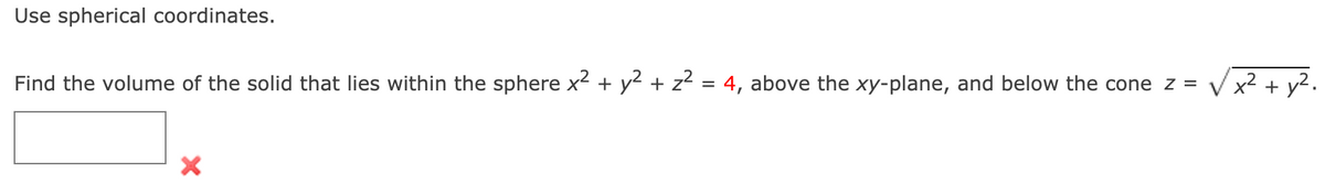 Use spherical coordinates.
Find the volume of the solid that lies within the sphere x² + y2 + z2 = 4, above the xy-plane, and below the cone z =
Vx? + y².
