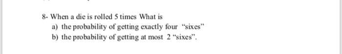 8- When a die is rolled 5 times What is
a) the probability of getting exactly four "sixes"
b) the probability of getting at most 2 "sixes".

