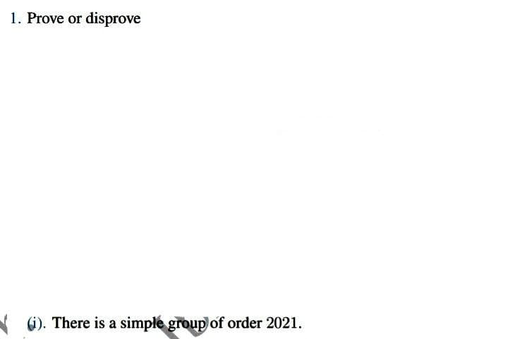 1. Prove or disprove
(i). There is a simple group of order 2021.
