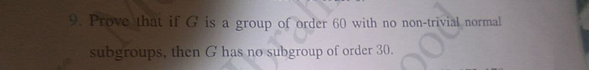 9. Prove that if G is a group of order 60 with no non-trivial normal
subgroups, then G has no subgroup of order 30.
00