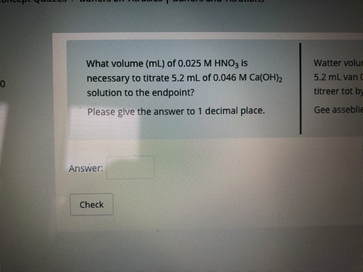 What volume (mL) of 0.025 M HNO, is
Watter volur
necessary to titrate 5.2 mL of 0.046 M Ca(OH)2
solution to the endpoint?
5.2 mL van C
titreer tot by
Please give the answer to 1 decimal place.
Gee asseblie
Answer:
Check
