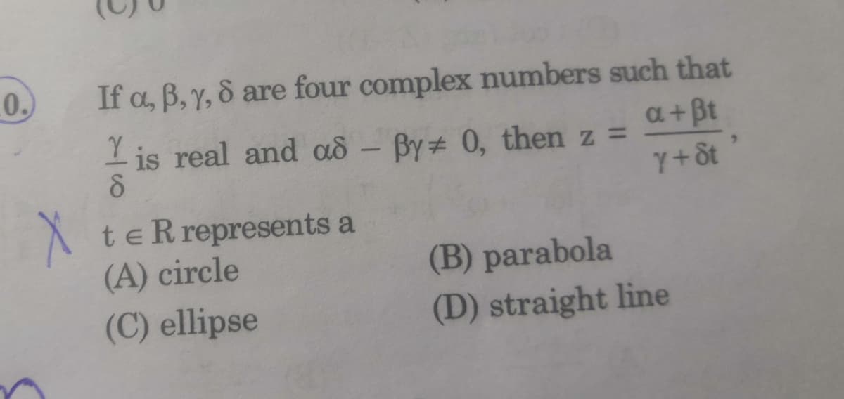 0.
If a, B, Y, 8 are four complex numbers such that
- is real and ad -
By # 0, then z =
a+ Bt
Y+8t
te R represents a
(A) circle
(B) parabola
(C) ellipse
(D) straight line
