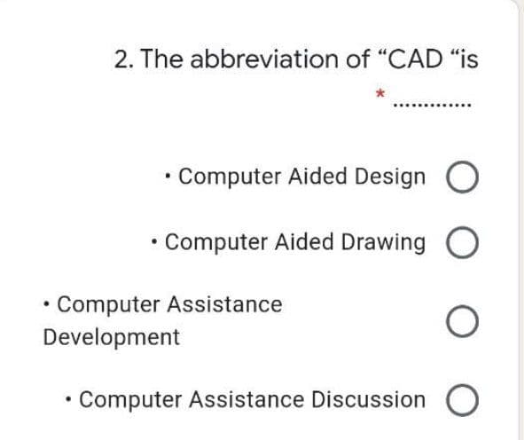 2. The abbreviation of "CAD "is
Computer Aided Design
Computer Aided Drawing O
Computer Assistance
Development
• Computer Assistance Discussion O

