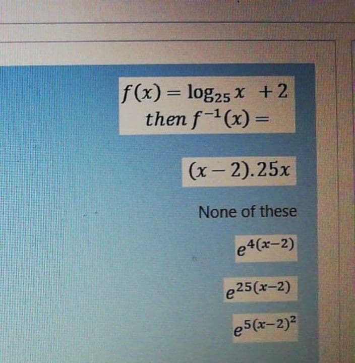 f(x) = log25 x +2
then f1(x) =
%3D
%3D
(x– 2).25x
None of these
e4(x-2)
e25(x-2)
e5(x-2)2
