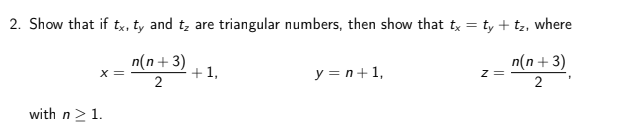 2. Show that if tx, ty and t; are triangular numbers, then show that tx = ty + tz, where
n(n+ 3)
+1,
y = n+1,
n(n+ 3)
z =
X =
2
2
with n>1.
