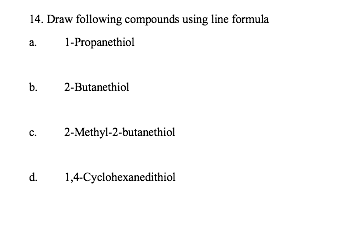 14. Draw following compounds using line formula
1-Propanethiol
a.
b. 2-Butanethiol
C.
2-Methyl-2-butanethiol
d. 1,4-Cyclohexanedithiol