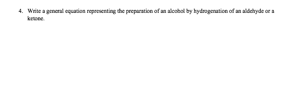 4. Write a general equation representing the preparation of an alcohol by hydrogenation of an aldehyde or a
ketone.