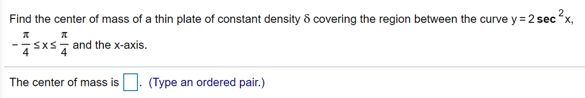 2.
Find the center of mass of a thin plate of constant density & covering the region between the curve y = 2 secx,
--SXS- and the x-axis.
4
4
The center of mass is. (Type an ordered pair.)
