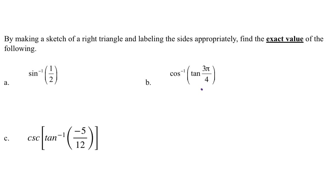 By making a sketch of a right triangle and labeling the sides appropriately, find the exact value of the
following.
Зл
tan
4
sin
cos
а.
b.
(금)
с.
Csc |tan
