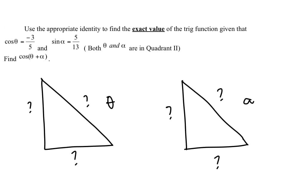 Use the appropriate identity to find the exact value of the trig function given that
- 3
5
sina =
13
cos0
%3D
5 and
( Both
Ө аnd a
are in Quadrant II)
Find cos(0 +a)
? a
?
?
